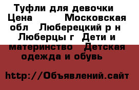 Туфли для девочки › Цена ­ 700 - Московская обл., Люберецкий р-н, Люберцы г. Дети и материнство » Детская одежда и обувь   